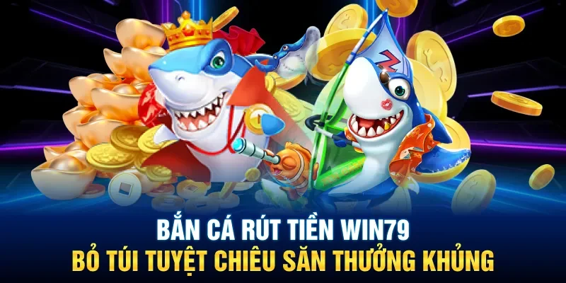 Bắn Cá Rút Tiền Win79: Bỏ Túi Tuyệt Chiêu Săn Thưởng Khủng