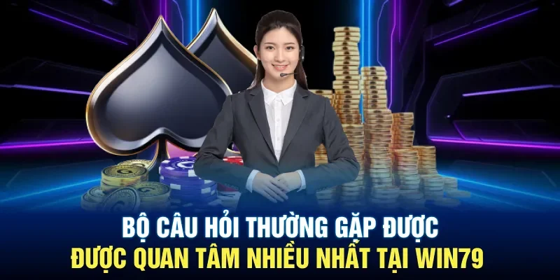 Bộ câu hỏi thường gặp được quan tâm nhiều nhất tại Win79 