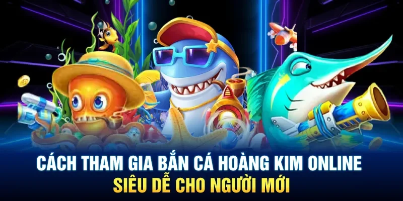 Cách tham gia bắn cá Hoàng Kim online siêu dễ cho người mới