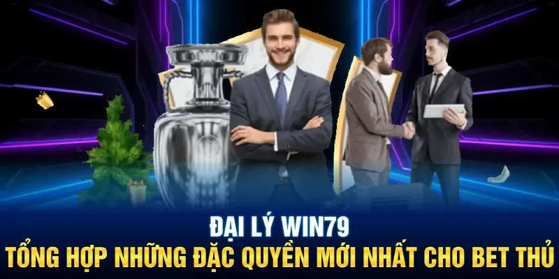 Đại Lý Win79: Tổng Hợp Những Đặc Quyền Mới Nhất Cho Bet Thủ