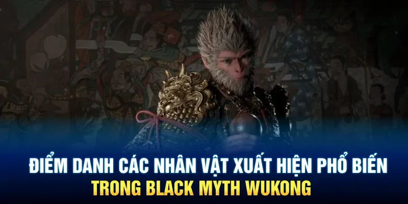 Điểm danh các nhân vật xuất hiện phổ biến trong Black Myth Wukong