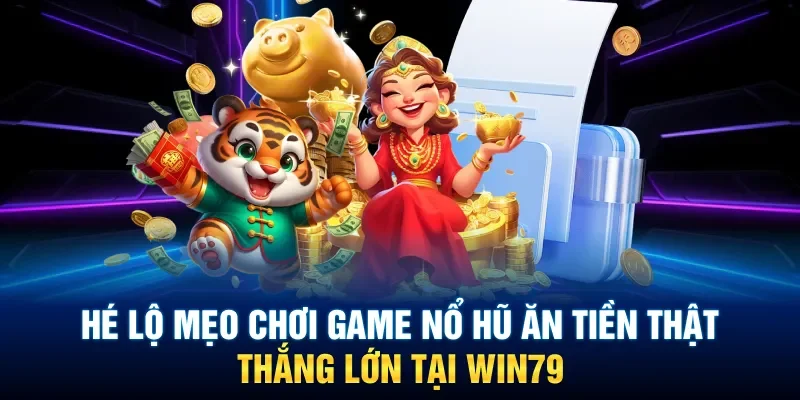 Chia sẻ kinh nghiệm chơi nổ hũ ăn tiền thật cực hiệu quả tại Win79