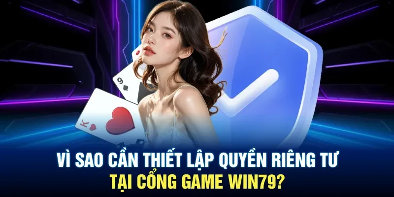 Vì sao cần thiết lập quyền riêng tư tại cổng game Win79?