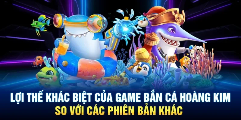 Lợi thế khác biệt của game bắn cá Hoàng Kim so với các phiên bản khác