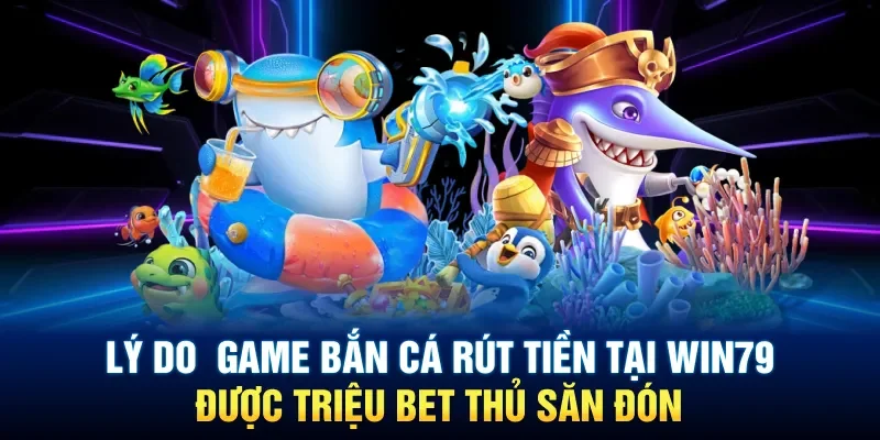 Lý do  game bắn cá rút tiền tại Win79 được triệu bet thủ săn đón