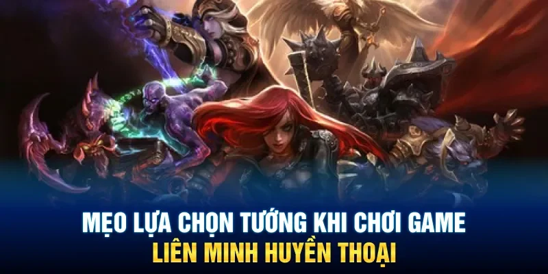 Mẹo lựa chọn tướng khi chơi game Liên Minh Huyền Thoại