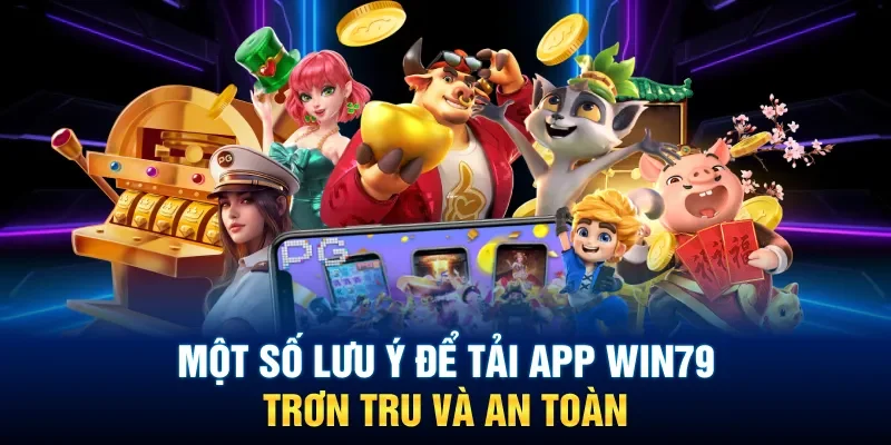 Một số lưu ý để tải app Win79 trơn tru và an toàn