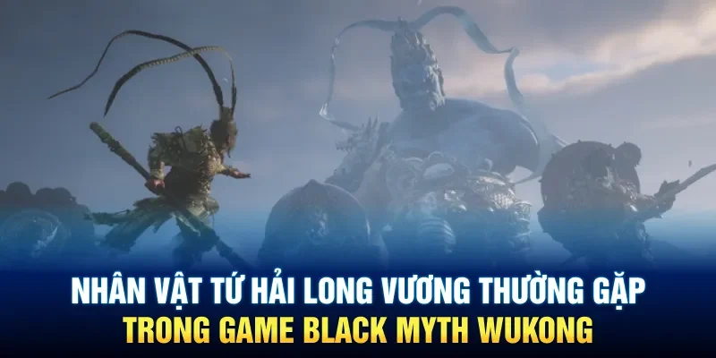 Nhân vật Tứ Hải Long Vương thường gặp trong game Black Myth Wukong