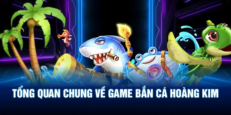 Tổng quan chung về game bắn cá Hoàng Kim ít người biết