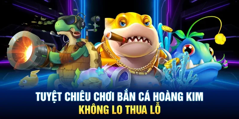 Tuyệt chiêu chơi bắn cá Hoàng Kim không lo thua lỗ