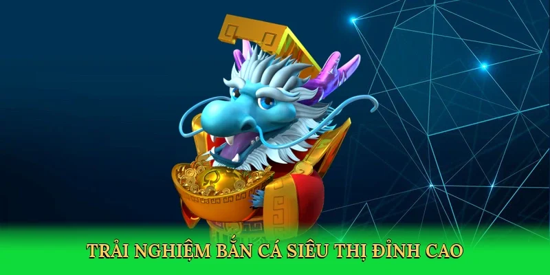 Trải nghiệm Bắn cá siêu thị đỉnh cao