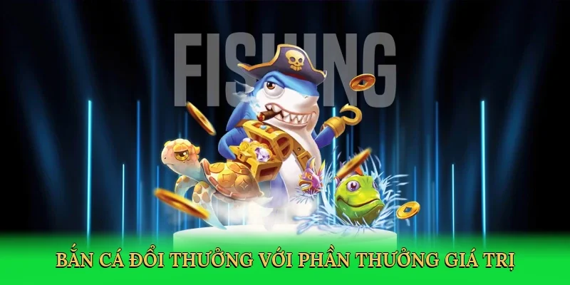 Bắn cá đổi thưởng với phần thưởng giá trị