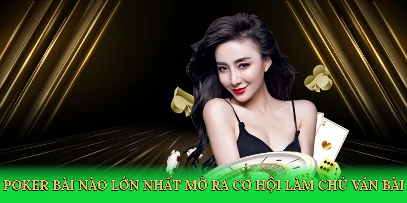 Poker bài nào lớn nhất mở ra cơ hội làm chủ ván bài
