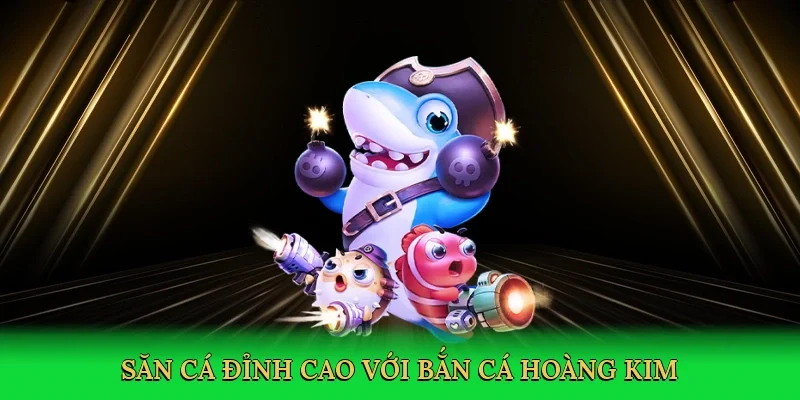 Săn cá đỉnh cao với bắn cá hoàng kim