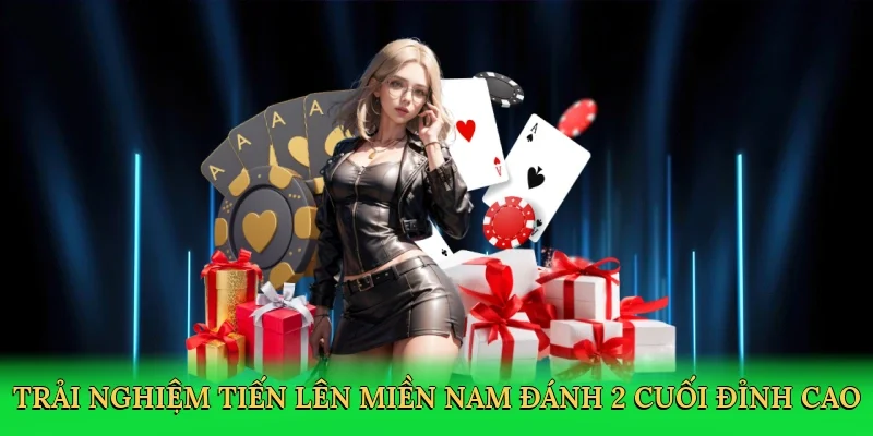 Trải nghiệm tiến lên miền nam đánh 2 cuối đỉnh cao